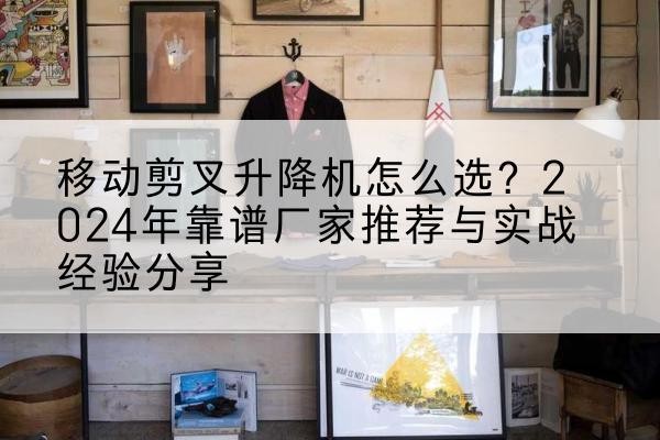 邗江升降平台厂家推荐-移动剪叉升降机怎么选？2024年靠谱厂家推荐与实战经验分享