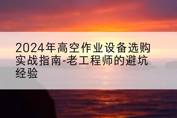 邗江高空作业升降机厂家推荐-2024年高空作业设备选购实战指南-老工程师的避坑经验