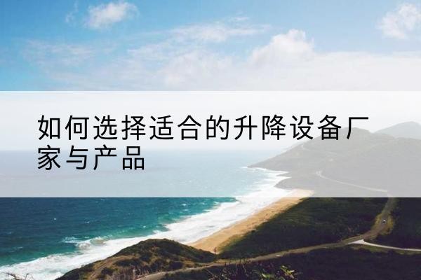 邗江电动升降平台厂家-如何选择适合的升降设备厂家与产品