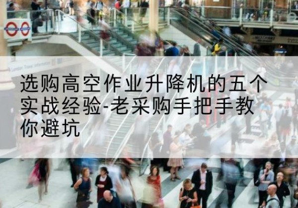 邗江高空作业升降机厂家-选购高空作业升降机的五个实战经验-老采购手把手教你避坑