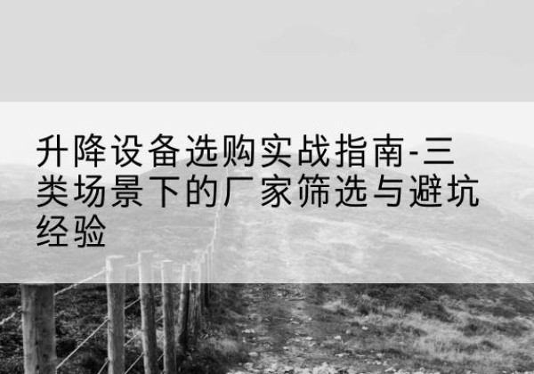 邗江移动式升降机厂家推荐-升降设备选购实战指南-三类场景下的厂家筛选与避坑经验