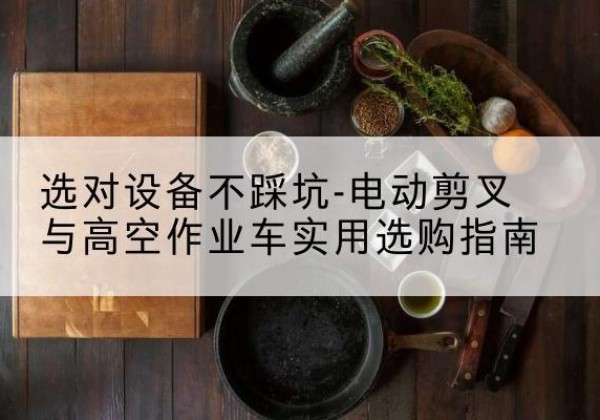 邗江电动剪叉升降平台怎么选-选对设备不踩坑-电动剪叉与高空作业车实用选购指南