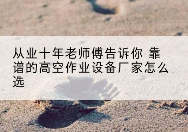邗江高空作业升降机厂家推荐-从业十年老师傅告诉你 靠谱的高空作业设备厂家怎么选