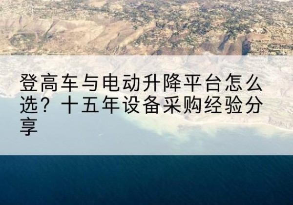邗江登高车厂家厂家-登高车与电动升降平台怎么选？十五年设备采购经验分享