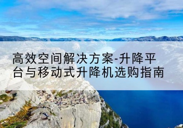 邗江升降平台厂家-*空间解决方案-升降平台与移动式升降机选购指南