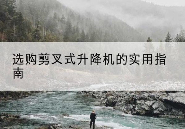 邗江剪叉式升降机怎么选-选购剪叉式升降机的实用指南