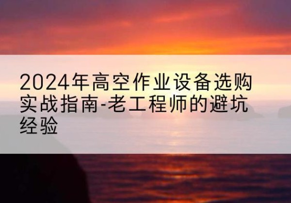 邗江高空作业升降机厂家推荐-2024年高空作业设备选购实战指南-老工程师的避坑经验