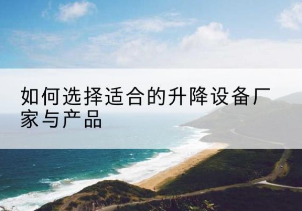 邗江电动升降平台厂家-如何选择适合的升降设备厂家与产品
