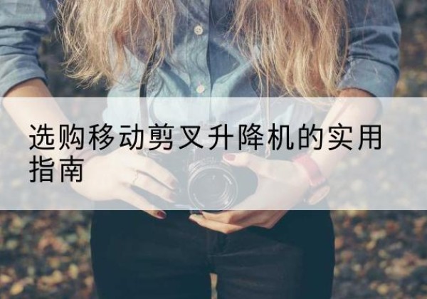 邗江移动剪叉升降机怎么选-选购移动剪叉升降机的实用指南