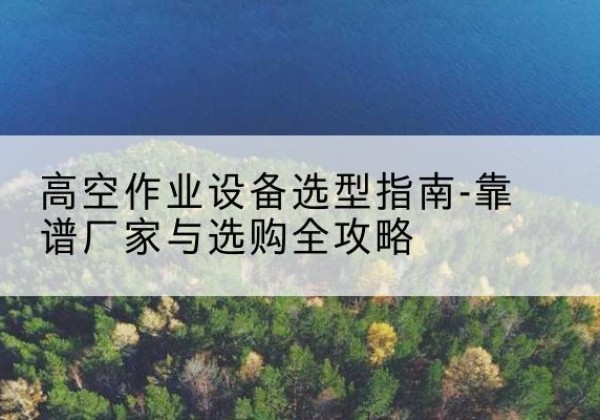 邗江升降车厂家-高空作业设备选型指南-靠谱厂家与选购全攻略